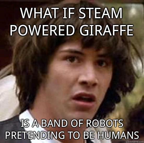 what if Steam Powered Giraffe is a band of robots pretending to be humans  conspiracy keanu