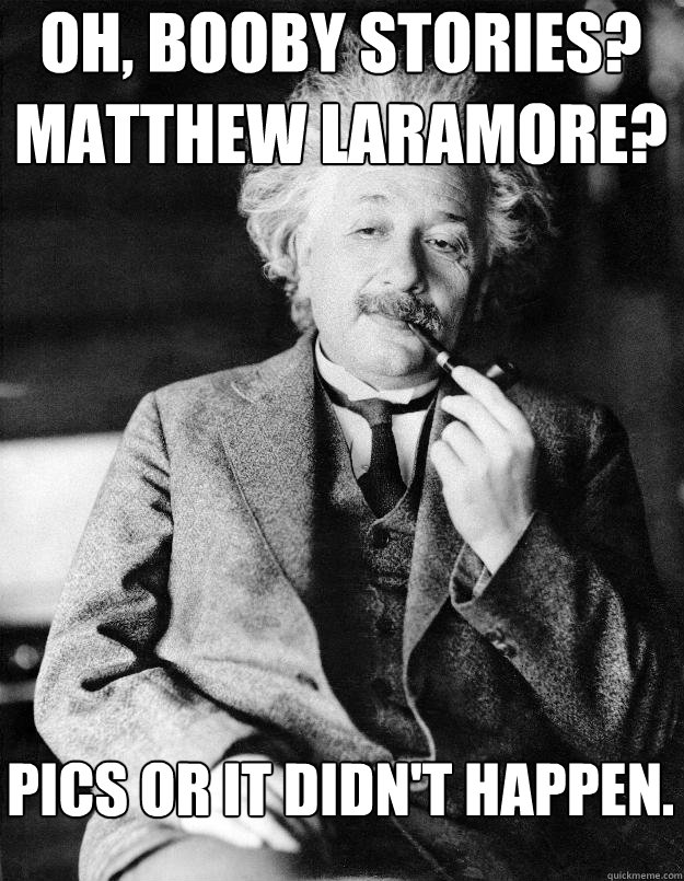 Oh, booby stories? Matthew Laramore? Pics or it didn't happen.  Einstein