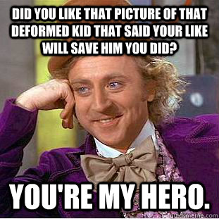 Did you like that picture of that deformed kid that said your like will save him you did? you're my hero. - Did you like that picture of that deformed kid that said your like will save him you did? you're my hero.  Condescending Wonka