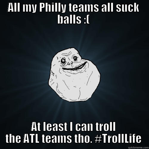 ALL MY PHILLY TEAMS ALL SUCK BALLS :( AT LEAST I CAN TROLL THE ATL TEAMS THO. #TROLLLIFE Forever Alone