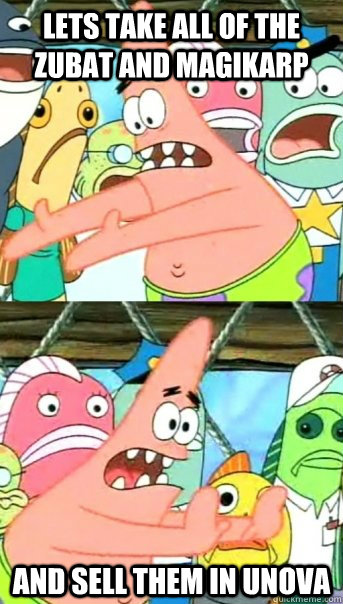 Lets take all of the zubat and magikarp and sell them in unova  Push it somewhere else Patrick