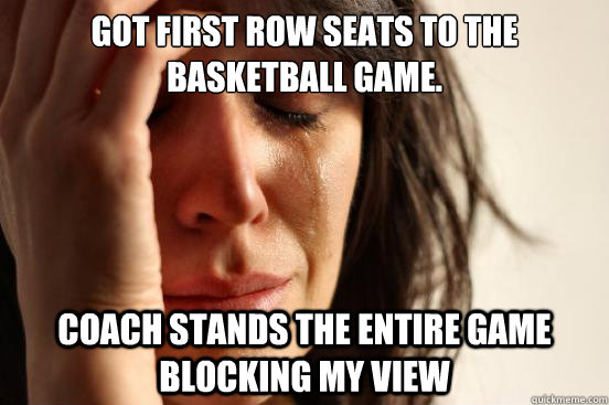 Got first row seats to the basketball game. Coach stands the entire game blocking my view  First World Problems