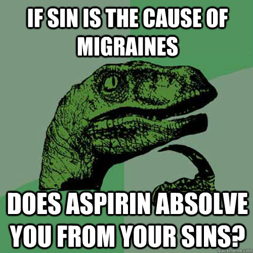 If sin is the cause of migraines Does aspirin absolve you from your sins?  Philosoraptor