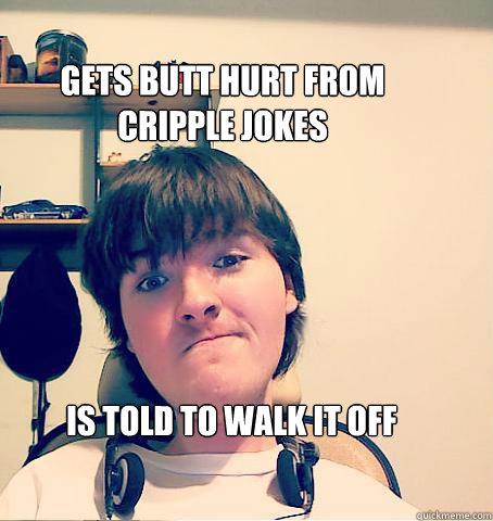 gets butt hurt from cripple jokes is told to walk it off   