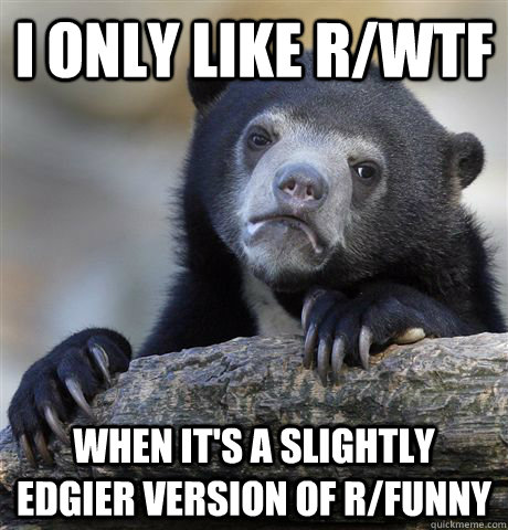 I only like r/wtf when it's a slightly edgier version of r/funny - I only like r/wtf when it's a slightly edgier version of r/funny  Confession Bear