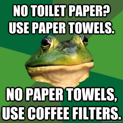 No toilet paper? Use paper towels. No paper towels, use coffee filters. - No toilet paper? Use paper towels. No paper towels, use coffee filters.  Foul Bachelor Frog