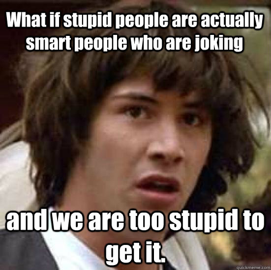 What if stupid people are actually smart people who are joking and we are too stupid to get it.  conspiracy keanu