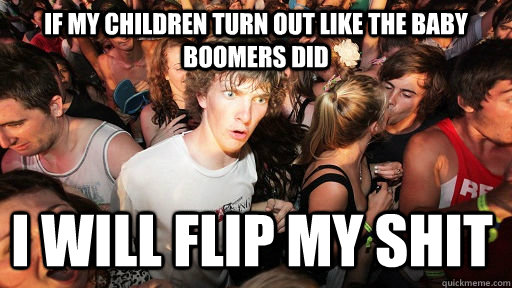 If my children turn out like the Baby Boomers did I will flip my shit  Sudden Clarity Clarence