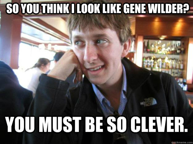 So you think I look like Gene Wilder? you must be so clever.  