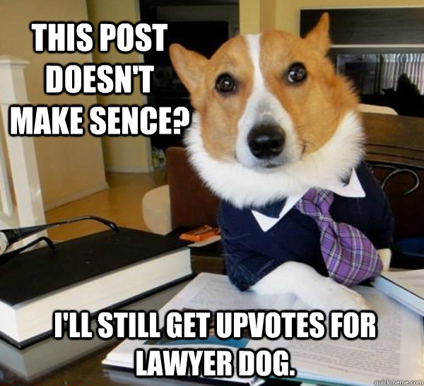 This post doesn't make sence? I'll still get upvotes for lawyer dog.  Lawyer Dog