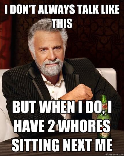 I don't always talk like this But when I do, I have 2 whores sitting next me  The Most Interesting Man In The World