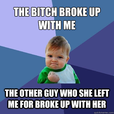 the bitch broke up with me the other guy who she left me for broke up with her - the bitch broke up with me the other guy who she left me for broke up with her  Success Kid