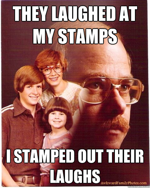 they laughed at my stamps i stamped out their laughs  Vengeance Dad