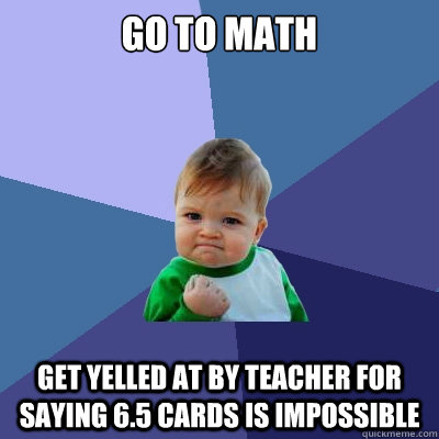 Go to math get yelled at by teacher for saying 6.5 cards is impossible  Success Kid