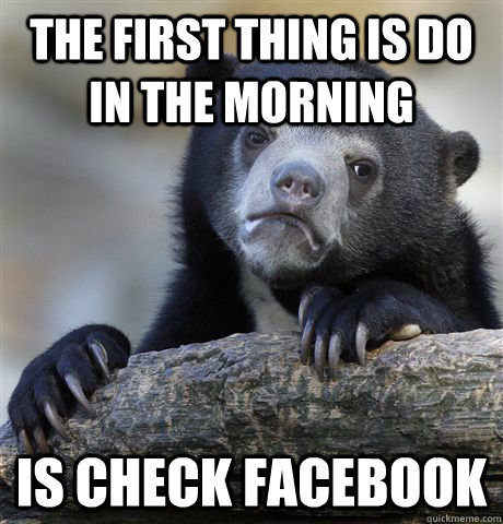 the first thing is do in the morning is check facebook  Confession Bear