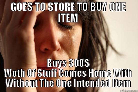 GOES TO STORE TO BUY ONE ITEM BUYS 300$ WOTH OF STUFF COMES HOME WITH WITHOUT THE ONE INTENDED ITEM First World Problems