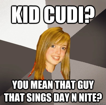 Kid Cudi? You mean that guy that sings Day N Nite?  Musically Oblivious 8th Grader