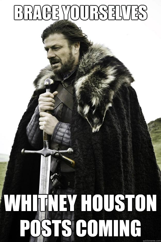 Brace yourselves Whitney Houston posts coming
  They are coming