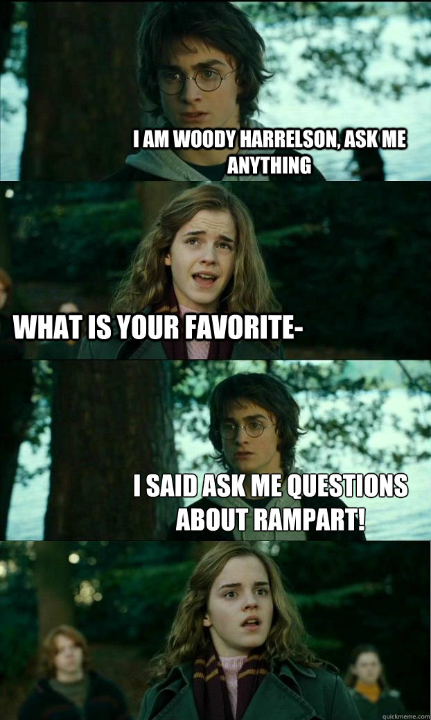 I am Woody Harrelson, Ask me anything What is your favorite- I SAID ASK ME QUESTIONS ABOUT RAMPART!   Horny Harry