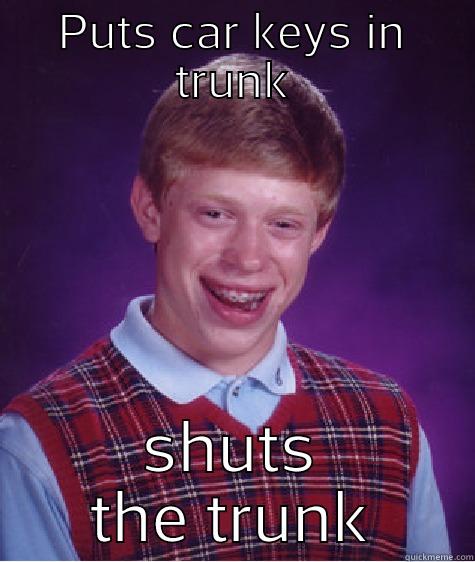 PUTS CAR KEYS IN TRUNK SHUTS THE TRUNK Bad Luck Brian