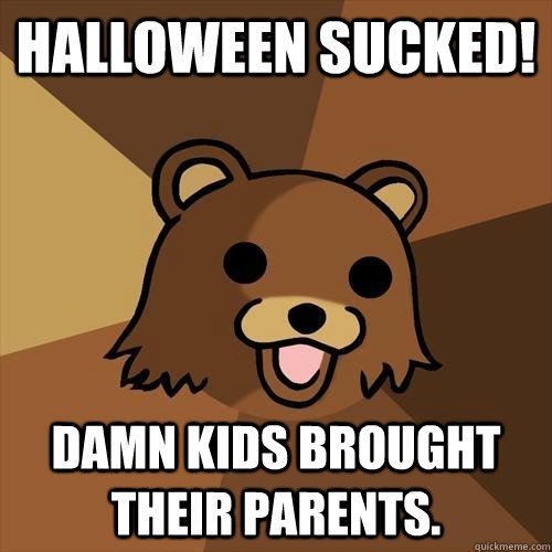 Halloween sucked! damn kids brought their parents. - Halloween sucked! damn kids brought their parents.  Pedobear