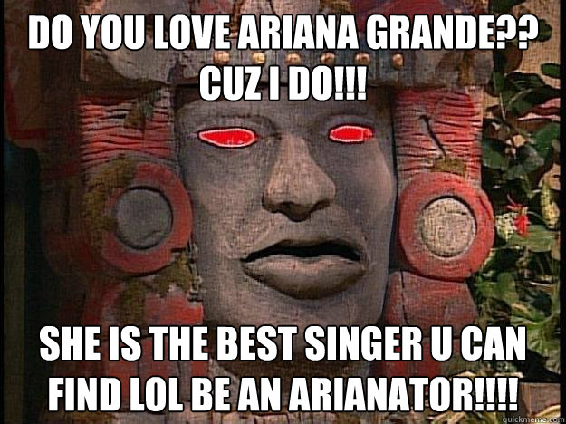 DO You Love Ariana Grande?? Cuz i Do!!! She is the best singer u can find lol Be an Arianator!!!!  Y U No Olmec