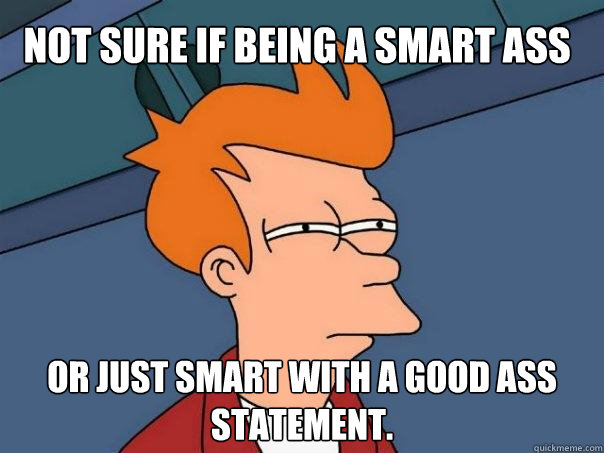 Not sure if being a smart ass Or just smart with a good ass statement.  - Not sure if being a smart ass Or just smart with a good ass statement.   Futurama Fry