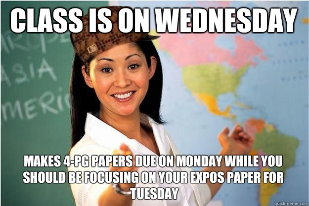 Class is on Wednesday Makes 4-pg papers due on Monday while you should be focusing on your Expos paper for Tuesday  Scumbag Teacher