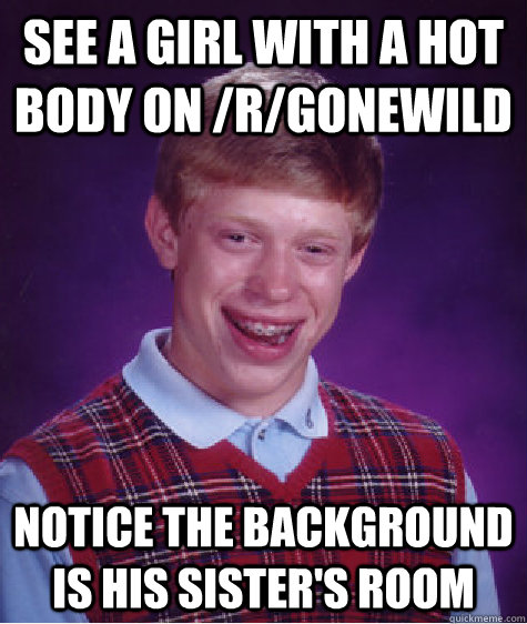 See a girl with a hot body on /r/gonewild notice the background is his sister's room  Bad Luck Brian