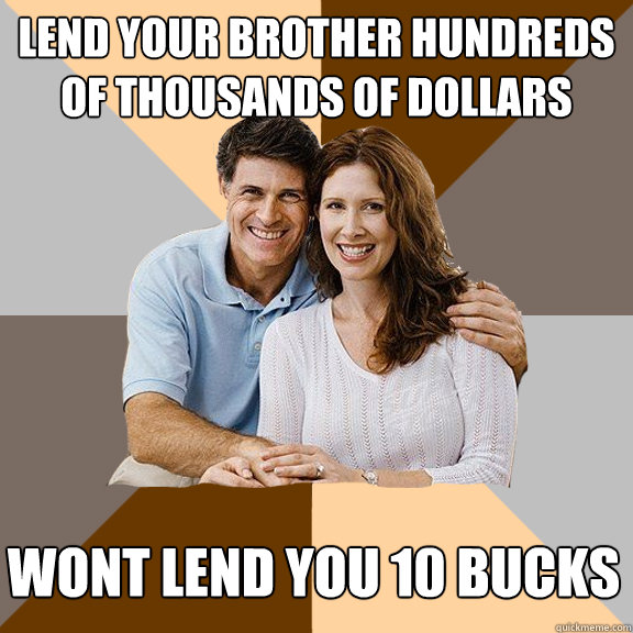 Lend your brother hundreds of thousands of dollars Wont lend you 10 bucks  Scumbag Parents