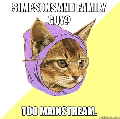 Simpsons and Family guy? Too Mainstream.  Hipster Kitty