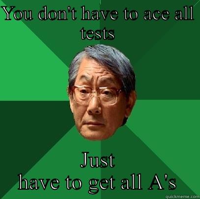 YOU DON'T HAVE TO ACE ALL TESTS JUST HAVE TO GET ALL A'S High Expectations Asian Father