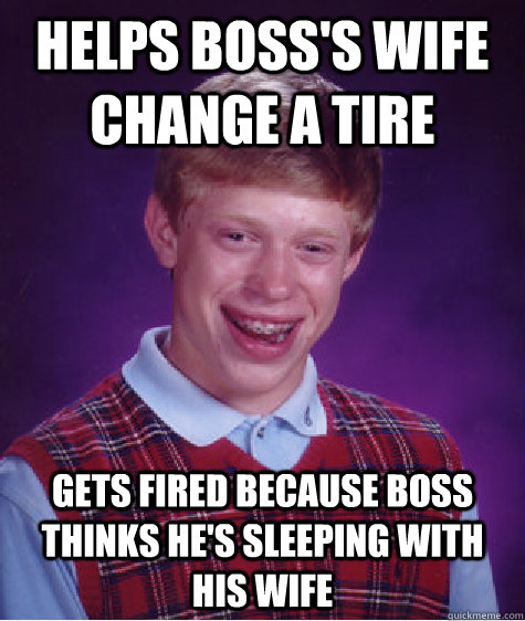 Helps boss's wife change a tire Gets fired because boss thinks he's sleeping with his wife - Helps boss's wife change a tire Gets fired because boss thinks he's sleeping with his wife  Bad Luck Brian