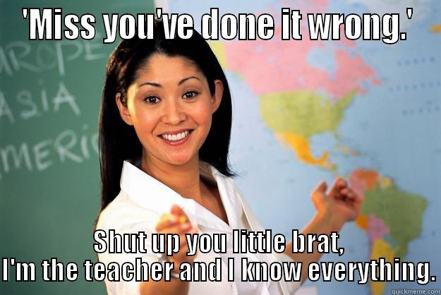 'MISS YOU'VE DONE IT WRONG.' SHUT UP YOU LITTLE BRAT, I'M THE TEACHER AND I KNOW EVERYTHING. Unhelpful High School Teacher