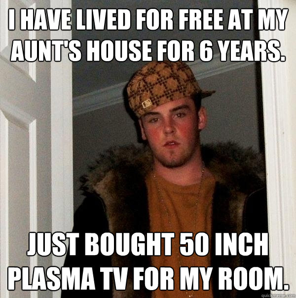 I have lived for free at my aunt's house for 6 years. Just bought 50 inch plasma tv for my room.  Scumbag Steve