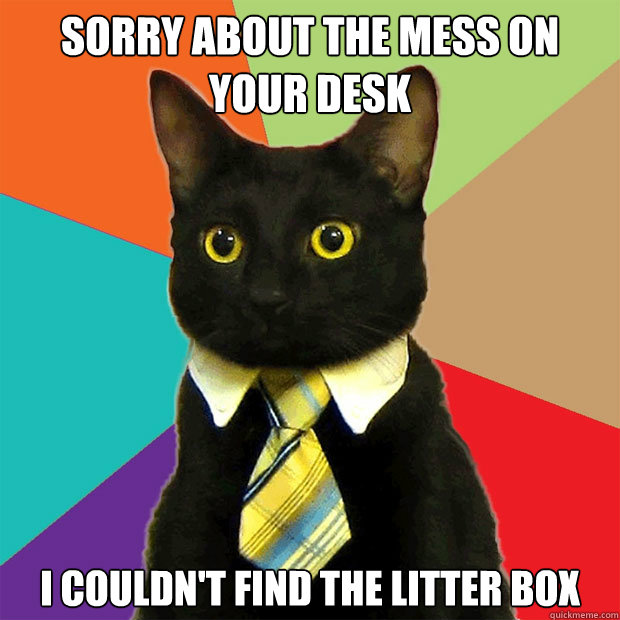 Sorry about the mess on your desk I couldn't find the litter box  Business Cat