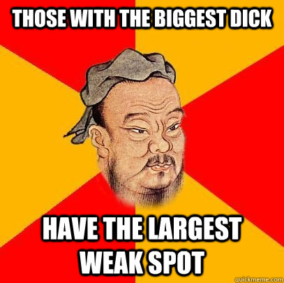 Those with the biggest dick Have the largest weak spot - Those with the biggest dick Have the largest weak spot  Confucius says