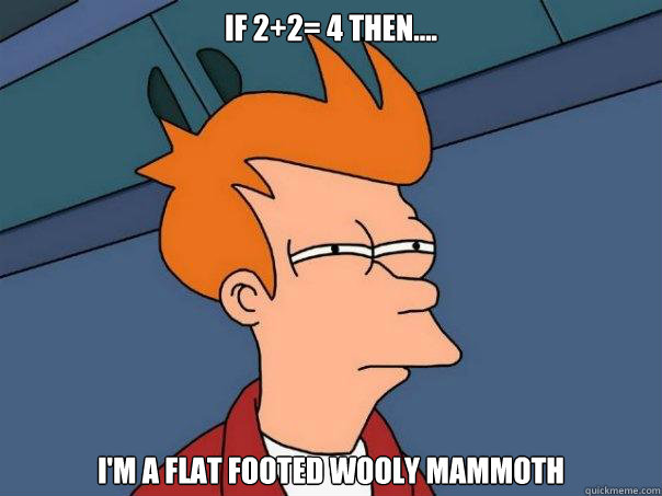 If 2+2= 4 then.... I'm a flat footed wooly mammoth  Futurama Fry