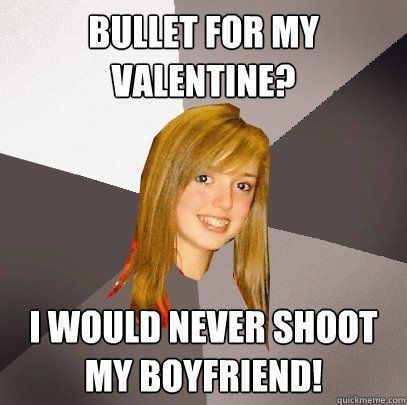 Bullet for my valentine? i would never shoot my boyfriend!  Musically Oblivious 8th Grader