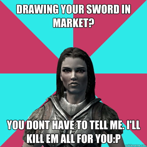 drawing your sword in market? you dont have to tell me. i'll kill em all for you:p  