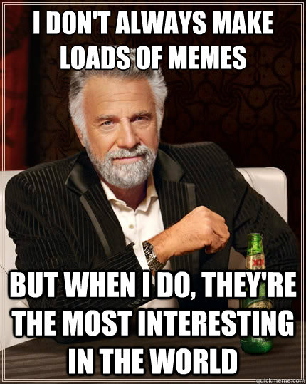 I don't always make loads of memes But when i do, they're the most interesting in the world  The Most Interesting Man In The World