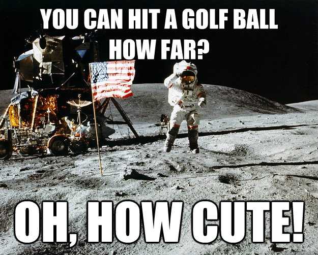 You can hit a golf ball 
how far? Oh, how cute!  Unimpressed Astronaut