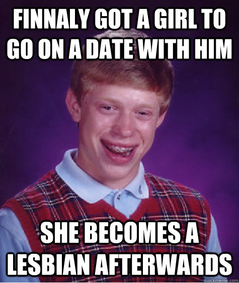 finnaly got a girl to go on a date with him she becomes a lesbian afterwards  Bad Luck Brian