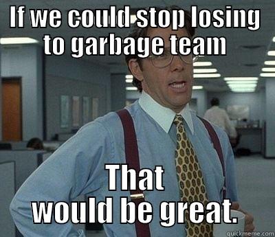 IF WE COULD STOP LOSING TO GARBAGE TEAM THAT WOULD BE GREAT. Bill Lumbergh