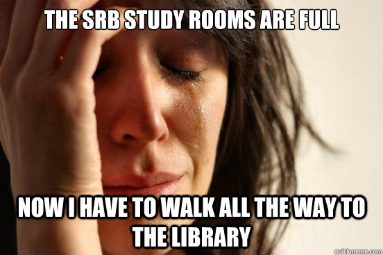 the srb study rooms are full Now I have to walk all the way to the library - the srb study rooms are full Now I have to walk all the way to the library  First World Problems