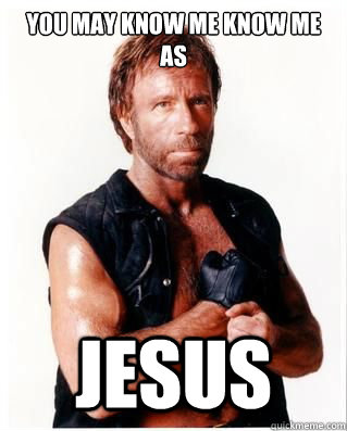 You may know me know me as Jesus  Chuck Norris