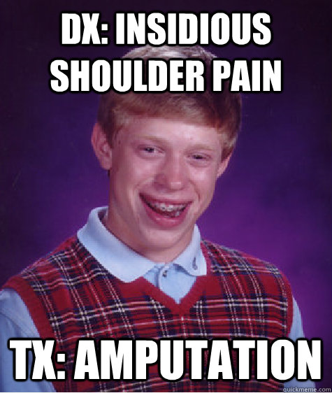 Dx: insidious shoulder pain tx: amputation  Unlucky Brian