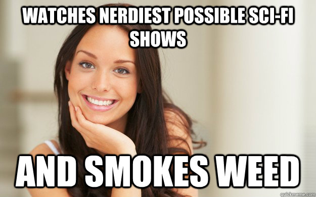 Watches nerdiest possible sci-fi shows and smokes weed - Watches nerdiest possible sci-fi shows and smokes weed  Good Girl Gina