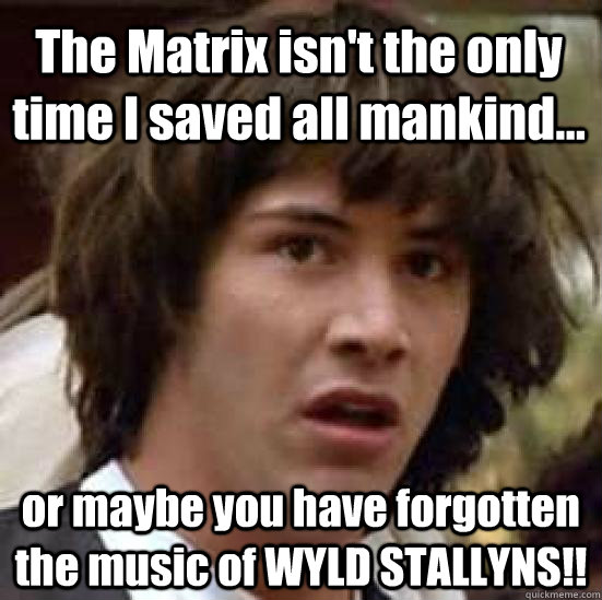 The Matrix isn't the only time I saved all mankind... or maybe you have forgotten the music of WYLD STALLYNS!!  conspiracy keanu