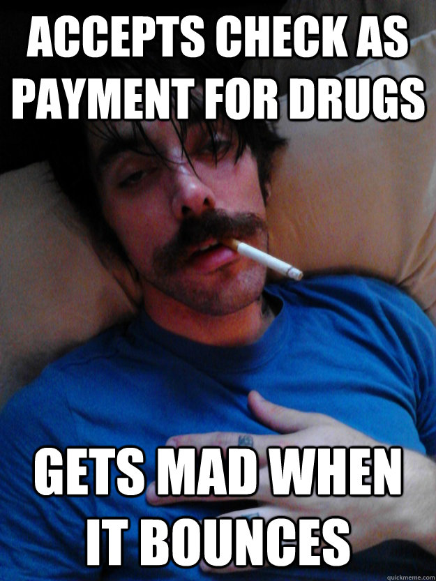 accepts check as payment for drugs gets mad when it bounces  Junkie Roomate Joel